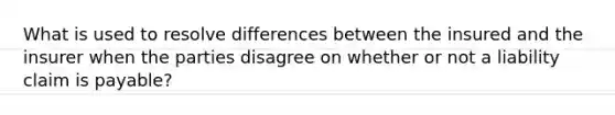 What is used to resolve differences between the insured and the insurer when the parties disagree on whether or not a liability claim is payable?