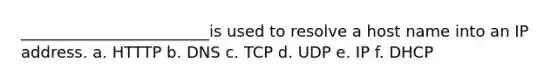 ________________________is used to resolve a host name into an IP address. a. HTTTP b. DNS c. TCP d. UDP e. IP f. DHCP