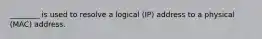 ________ is used to resolve a logical (IP) address to a physical (MAC) address.