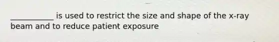 ___________ is used to restrict the size and shape of the x-ray beam and to reduce patient exposure