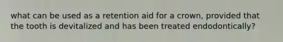 what can be used as a retention aid for a crown, provided that the tooth is devitalized and has been treated endodontically?