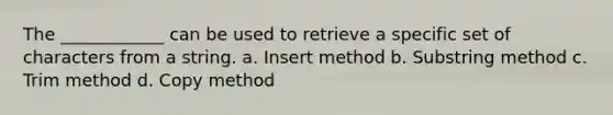 The ____________ can be used to retrieve a specific set of characters from a string. a. Insert method b. Substring method c. Trim method d. Copy method