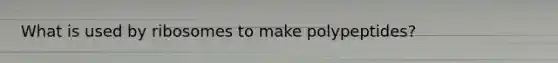 What is used by ribosomes to make polypeptides?