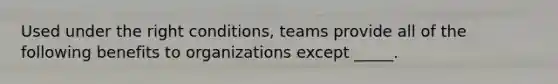 Used under the right conditions, teams provide all of the following benefits to organizations except _____.​