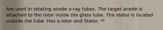 Are used in rotating anode x-ray tubes. The target anode is attached to the rotor inside the glass tube. The stator is located outside the tube. Has a rotor and Stator. **