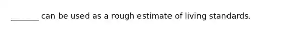 _______ can be used as a rough estimate of living standards.