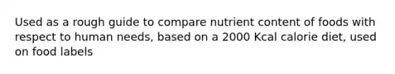 Used as a rough guide to compare nutrient content of foods with respect to human needs, based on a 2000 Kcal calorie diet, used on food labels