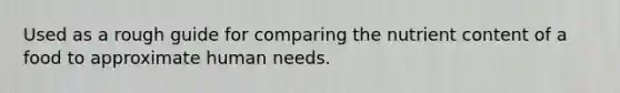 Used as a rough guide for comparing the nutrient content of a food to approximate human needs.