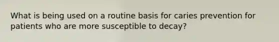 What is being used on a routine basis for caries prevention for patients who are more susceptible to decay?