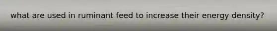 what are used in ruminant feed to increase their energy density?