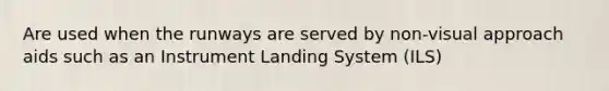 Are used when the runways are served by non-visual approach aids such as an Instrument Landing System (ILS)