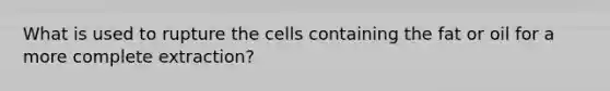 What is used to rupture the cells containing the fat or oil for a more complete extraction?