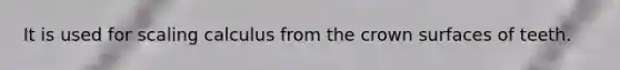 It is used for scaling calculus from the crown surfaces of teeth.