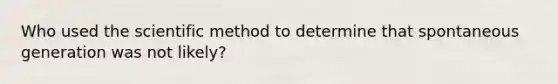 Who used <a href='https://www.questionai.com/knowledge/koXrTCHtT5-the-scientific-method' class='anchor-knowledge'>the scientific method</a> to determine that spontaneous generation was not likely?