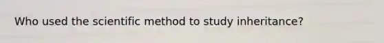 Who used the scientific method to study inheritance?