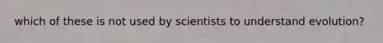 which of these is not used by scientists to understand evolution?