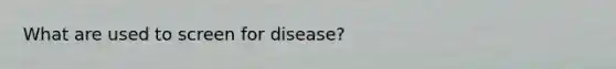 What are used to screen for disease?