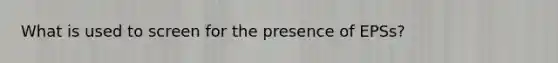 What is used to screen for the presence of EPSs?