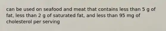 can be used on seafood and meat that contains <a href='https://www.questionai.com/knowledge/k7BtlYpAMX-less-than' class='anchor-knowledge'>less than</a> 5 g of fat, less than 2 g of saturated fat, and less than 95 mg of cholesterol per serving