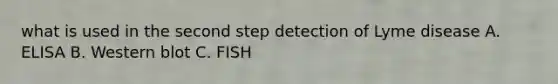 what is used in the second step detection of Lyme disease A. ELISA B. Western blot C. FISH