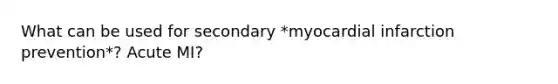 What can be used for secondary *myocardial infarction prevention*? Acute MI?