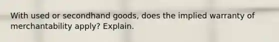 With used or secondhand goods, does the implied warranty of merchantability apply? Explain.