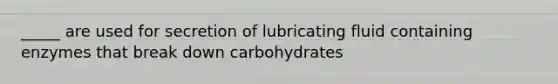 _____ are used for secretion of lubricating fluid containing enzymes that break down carbohydrates