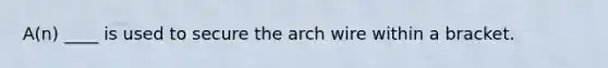 A(n) ____ is used to secure the arch wire within a bracket.