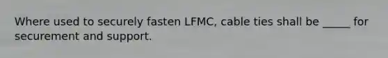 Where used to securely fasten LFMC, cable ties shall be _____ for securement and support.