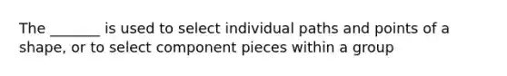 The _______ is used to select individual paths and points of a shape, or to select component pieces within a group