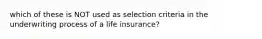 which of these is NOT used as selection criteria in the underwriting process of a life insurance?