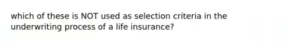 which of these is NOT used as selection criteria in the underwriting process of a life insurance?