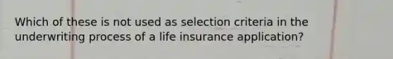 Which of these is not used as selection criteria in the underwriting process of a life insurance application?