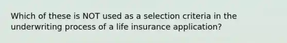 Which of these is NOT used as a selection criteria in the underwriting process of a life insurance application?