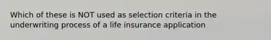 Which of these is NOT used as selection criteria in the underwriting process of a life insurance application