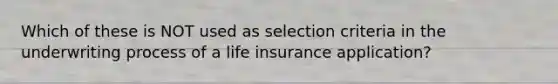 Which of these is NOT used as selection criteria in the underwriting process of a life insurance application?