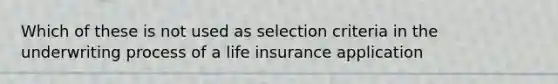 Which of these is not used as selection criteria in the underwriting process of a life insurance application