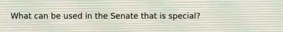 What can be used in the Senate that is special?
