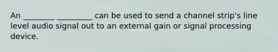 An ________ _________ can be used to send a channel strip's line level audio signal out to an external gain or signal processing device.