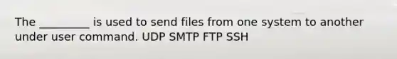 The _________ is used to send files from one system to another under user command. UDP SMTP FTP SSH