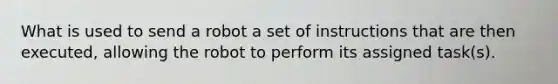 What is used to send a robot a set of instructions that are then executed, allowing the robot to perform its assigned task(s).