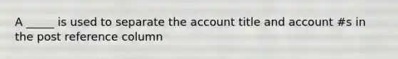 A _____ is used to separate the account title and account #s in the post reference column