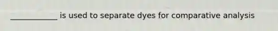 ____________ is used to separate dyes for comparative analysis