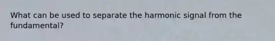 What can be used to separate the harmonic signal from the fundamental?