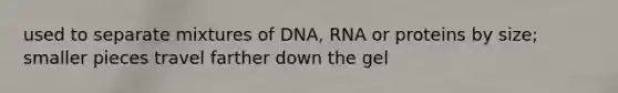 used to separate mixtures of DNA, RNA or proteins by size; smaller pieces travel farther down the gel