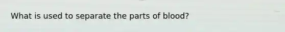 What is used to separate the parts of blood?