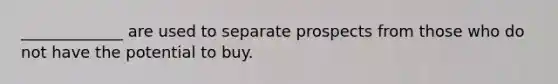 _____________ are used to separate prospects from those who do not have the potential to buy.