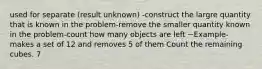 used for separate (result unknown) -construct the largre quantity that is known in the problem-remove the smaller quantity known in the problem-count how many objects are left ~Example- makes a set of 12 and removes 5 of them Count the remaining cubes. 7