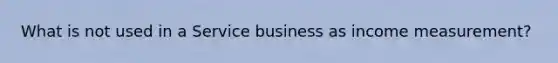 What is not used in a Service business as income measurement?