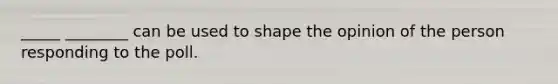 _____ ________ can be used to shape the opinion of the person responding to the poll.